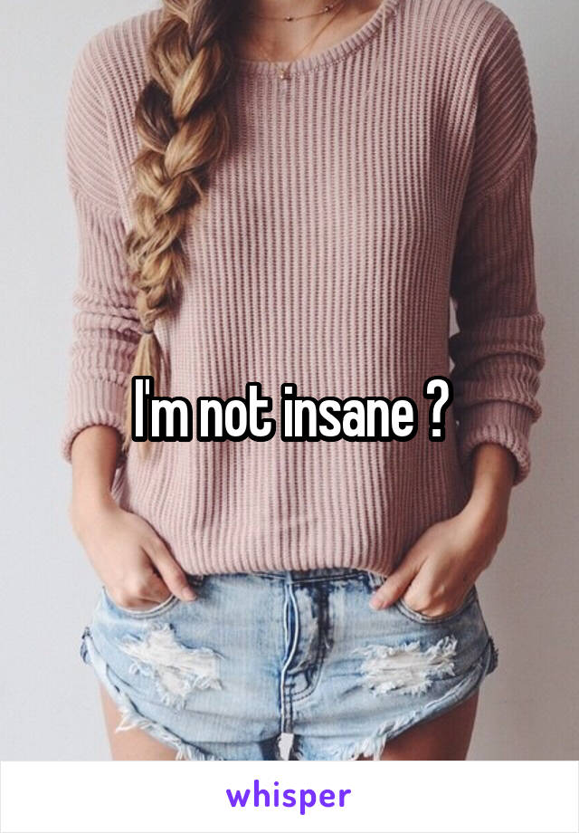 I'm not insane 😘