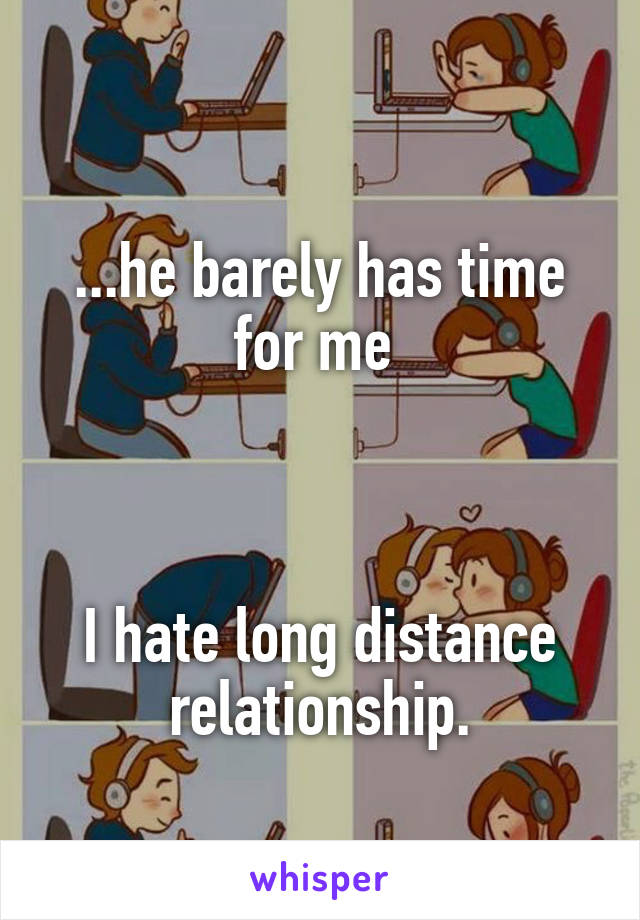 
...he barely has time for me 



I hate long distance relationship.