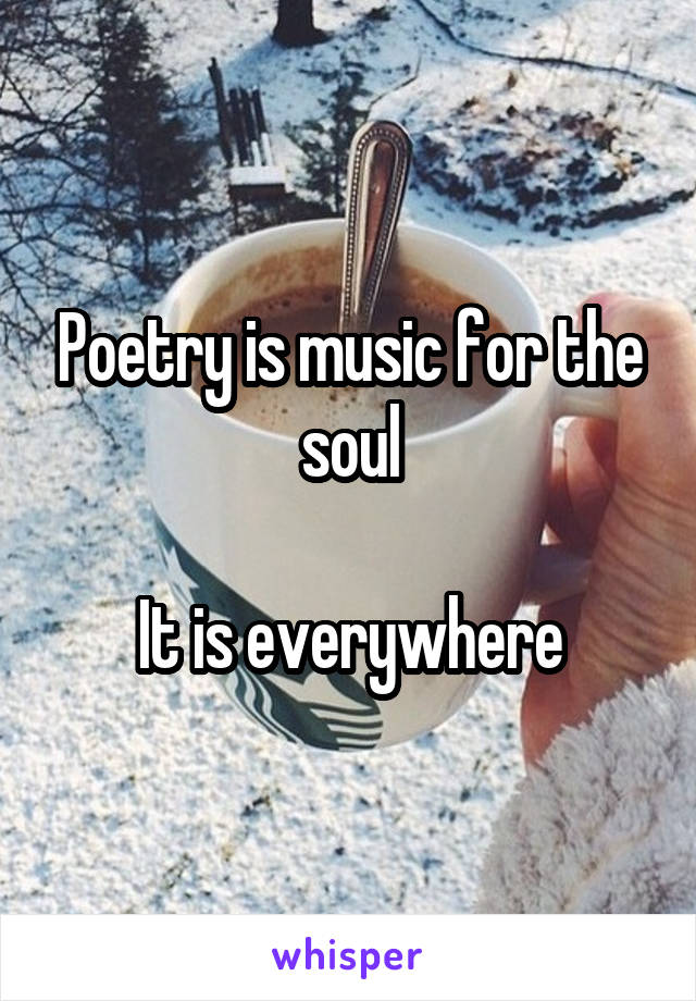 Poetry is music for the soul

It is everywhere