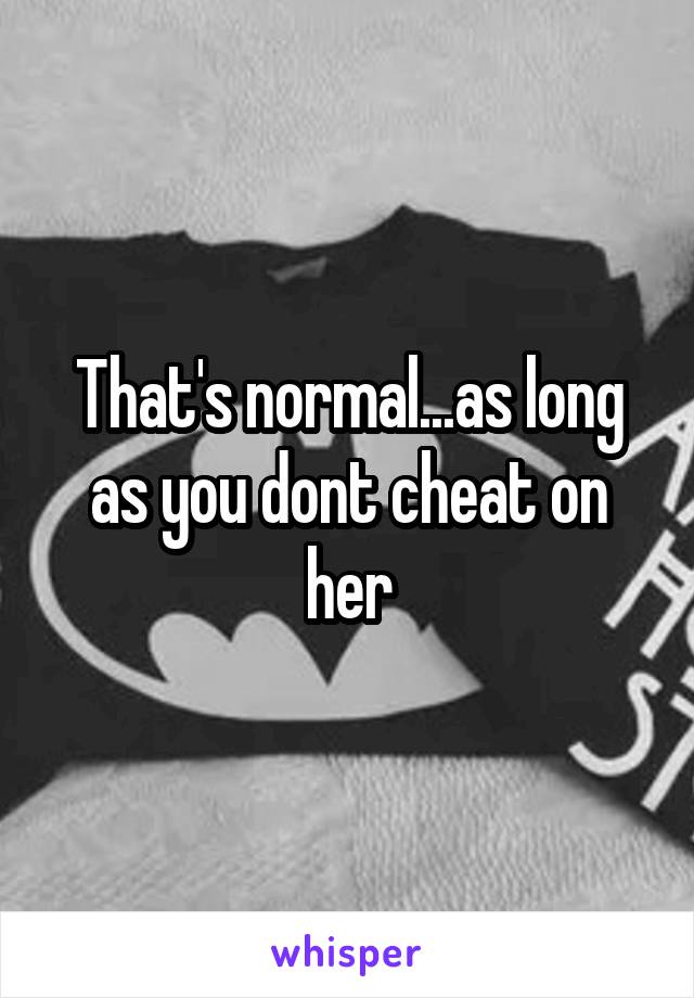 That's normal...as long as you dont cheat on her