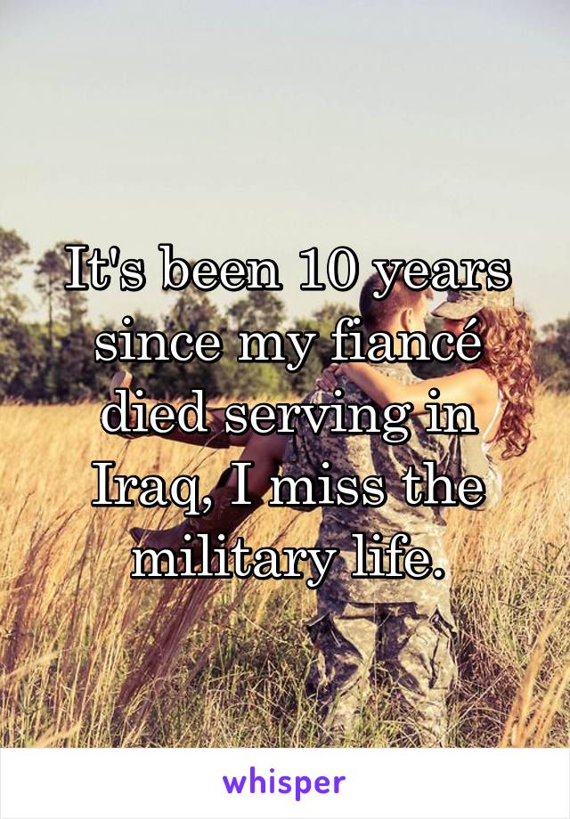 It's been 10 years since my fiancé died serving in Iraq, I miss the military life.