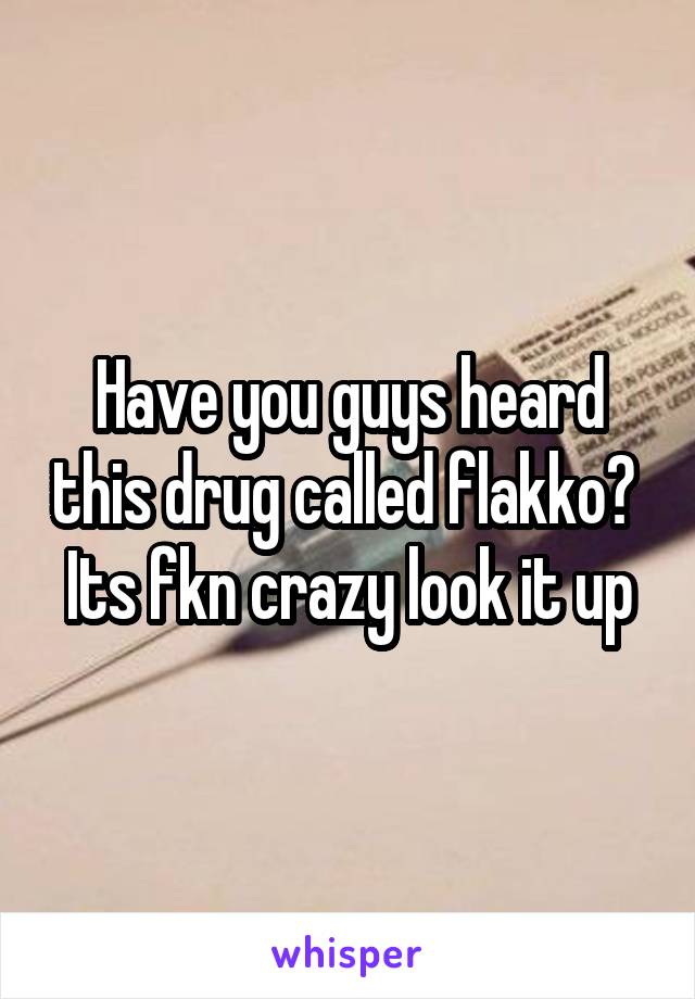 Have you guys heard this drug called flakko? 
Its fkn crazy look it up