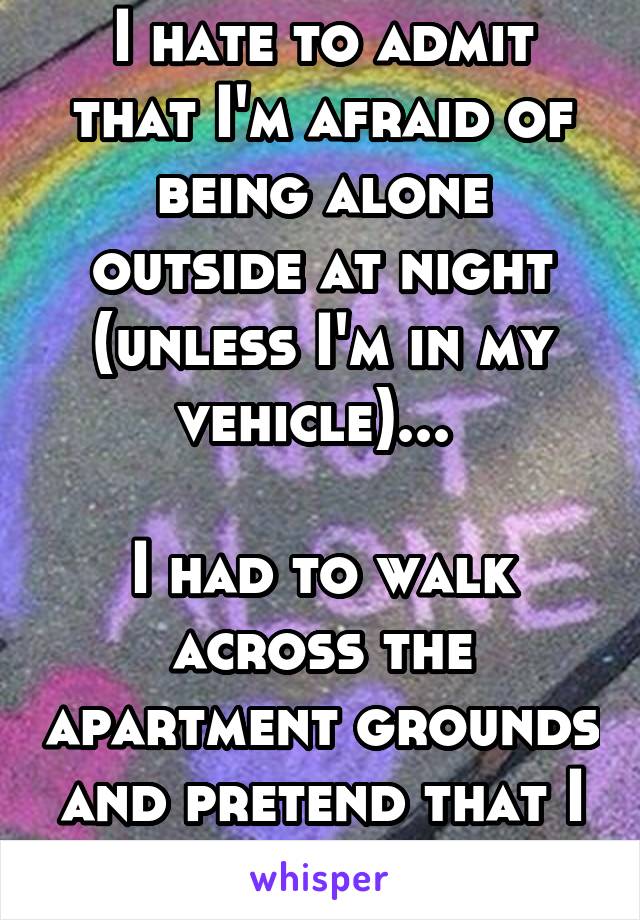 I hate to admit that I'm afraid of being alone outside at night (unless I'm in my vehicle)... 

I had to walk across the apartment grounds and pretend that I wasn't panicking. 