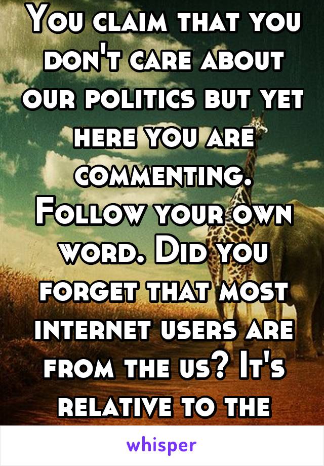 You claim that you don't care about our politics but yet here you are commenting. Follow your own word. Did you forget that most internet users are from the us? It's relative to the post time too