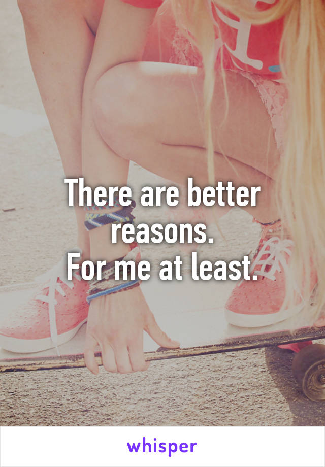 There are better reasons.
For me at least.
