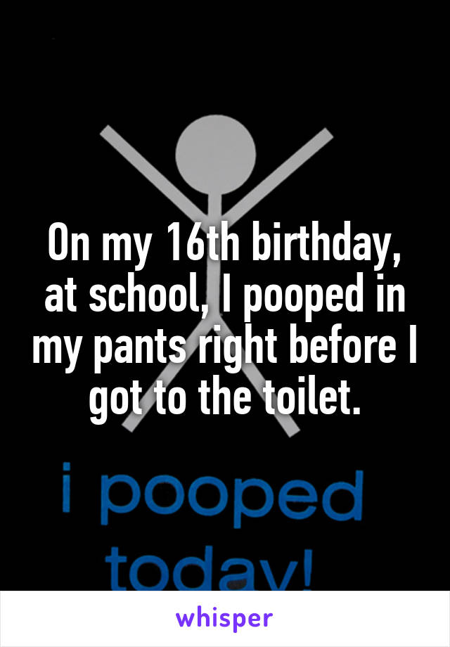 On my 16th birthday, at school, I pooped in my pants right before I got to the toilet.