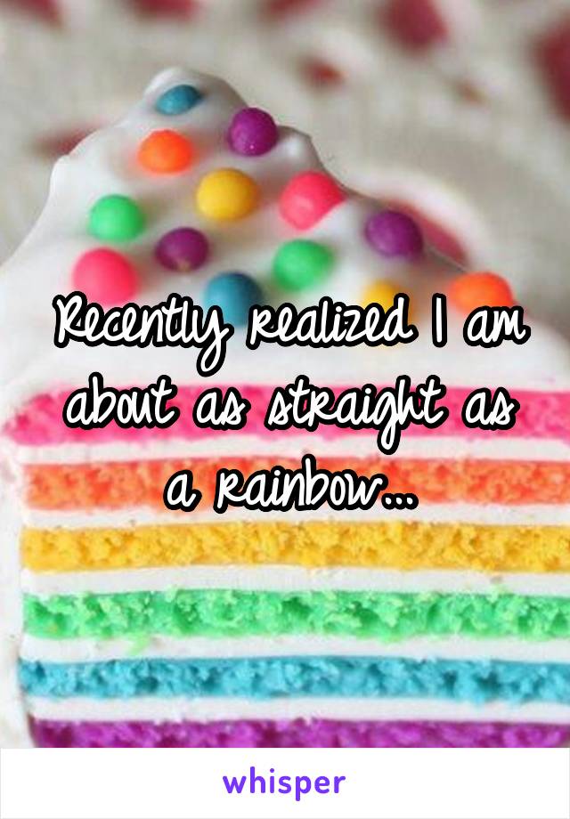 Recently realized I am about as straight as a rainbow...