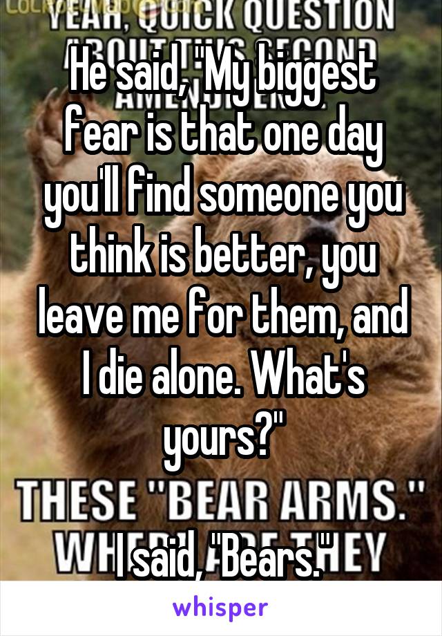 He said, "My biggest fear is that one day you'll find someone you think is better, you leave me for them, and I die alone. What's yours?"

I said, "Bears."