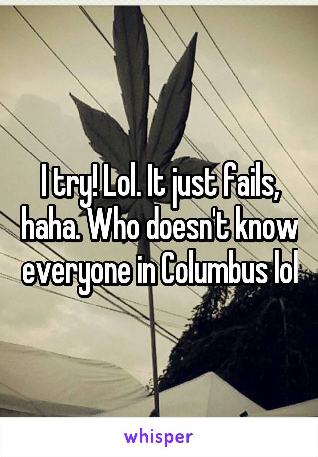 I try! Lol. It just fails, haha. Who doesn't know everyone in Columbus lol