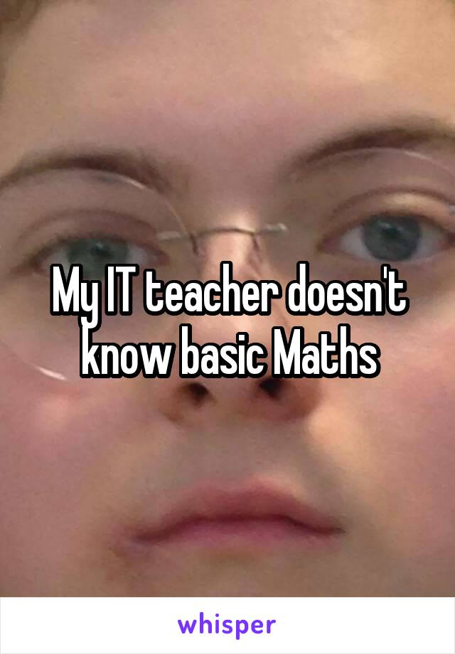 My IT teacher doesn't know basic Maths
