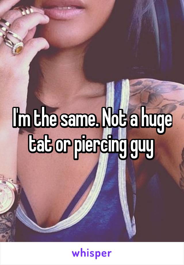 I'm the same. Not a huge tat or piercing guy 