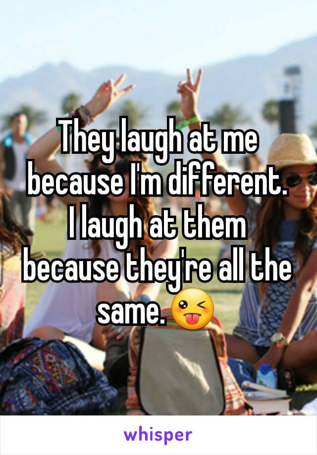 They laugh at me because I'm different.
I laugh at them because they're all the same.😜