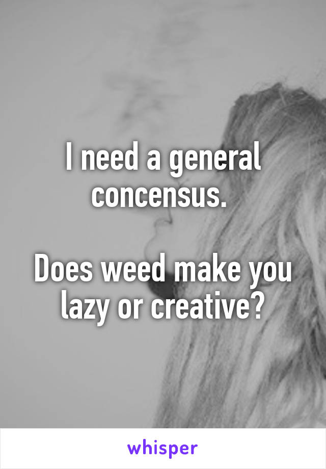 I need a general concensus. 

Does weed make you lazy or creative?