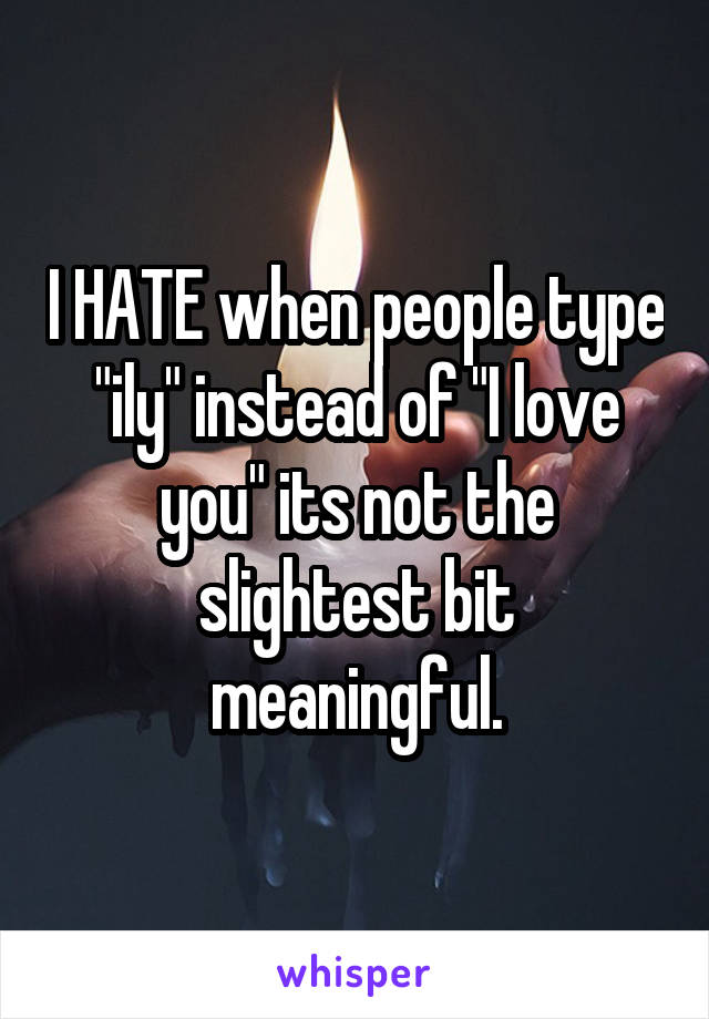 I HATE when people type "ily" instead of "I love you" its not the slightest bit meaningful.