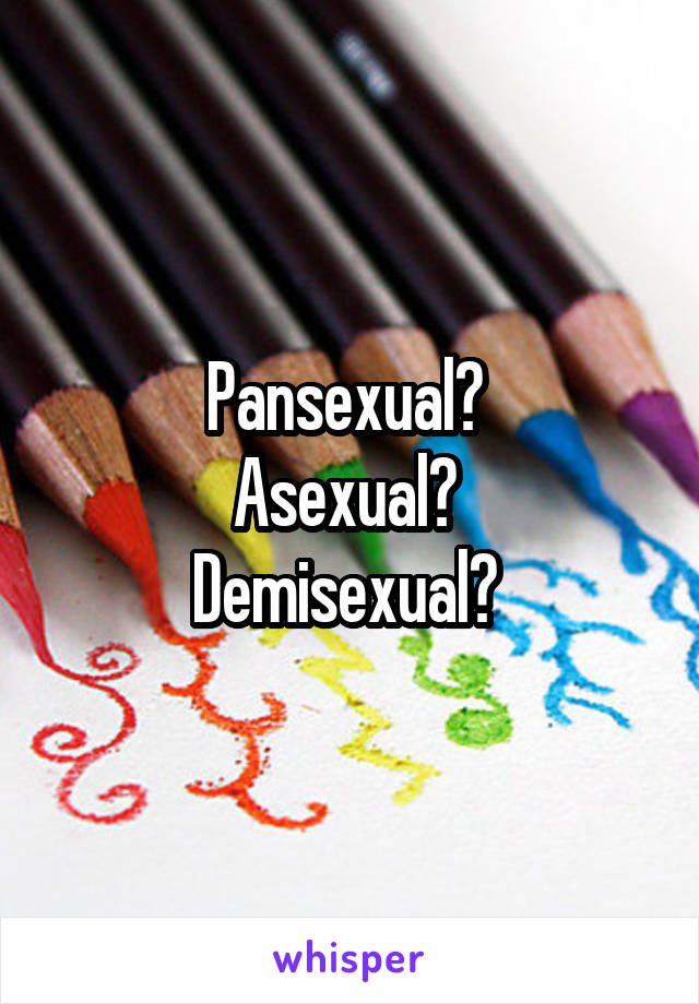 Pansexual? 
Asexual? 
Demisexual? 