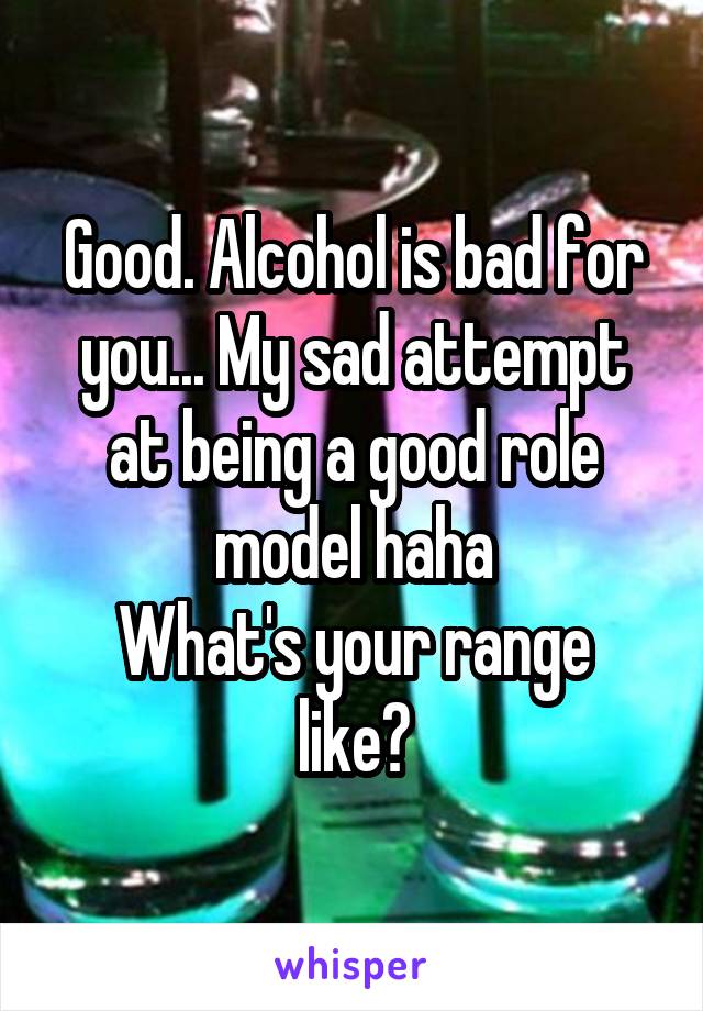 Good. Alcohol is bad for you... My sad attempt at being a good role model haha
What's your range like?
