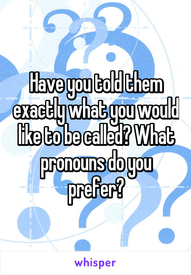 Have you told them exactly what you would like to be called? What pronouns do you prefer?