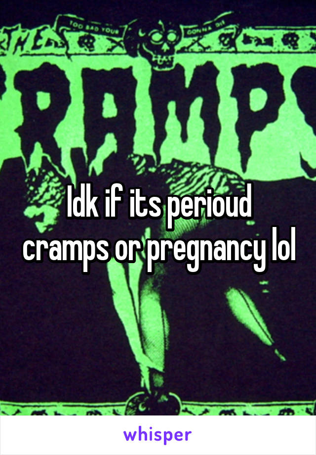 Idk if its perioud cramps or pregnancy lol