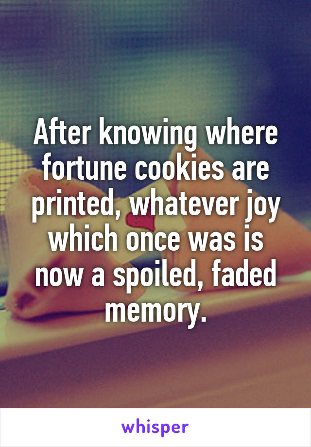 After knowing where fortune cookies are printed, whatever joy which once was is now a spoiled, faded memory.