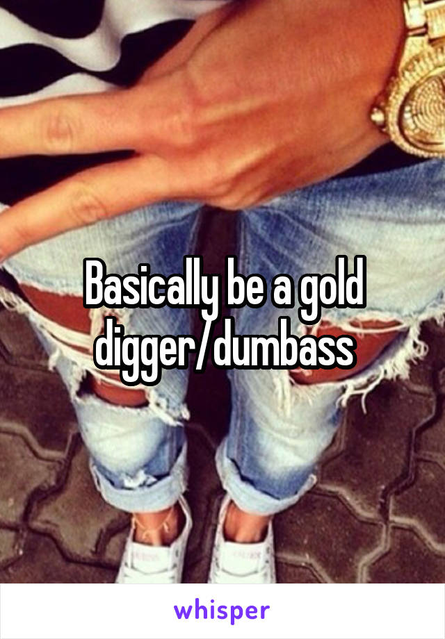Basically be a gold digger/dumbass