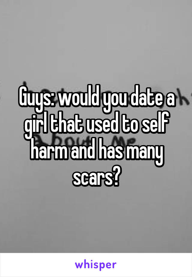 Guys: would you date a girl that used to self harm and has many scars?