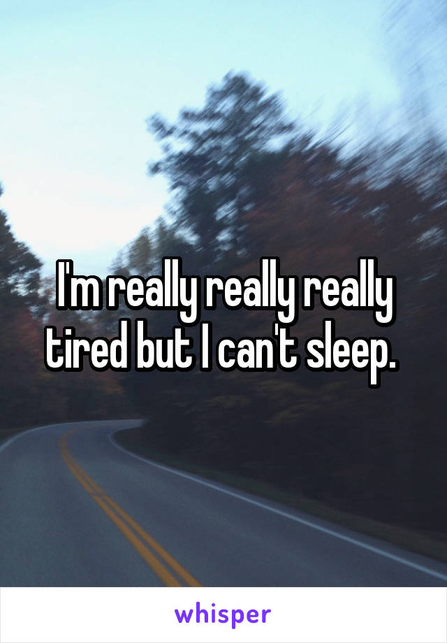 I'm really really really tired but I can't sleep. 