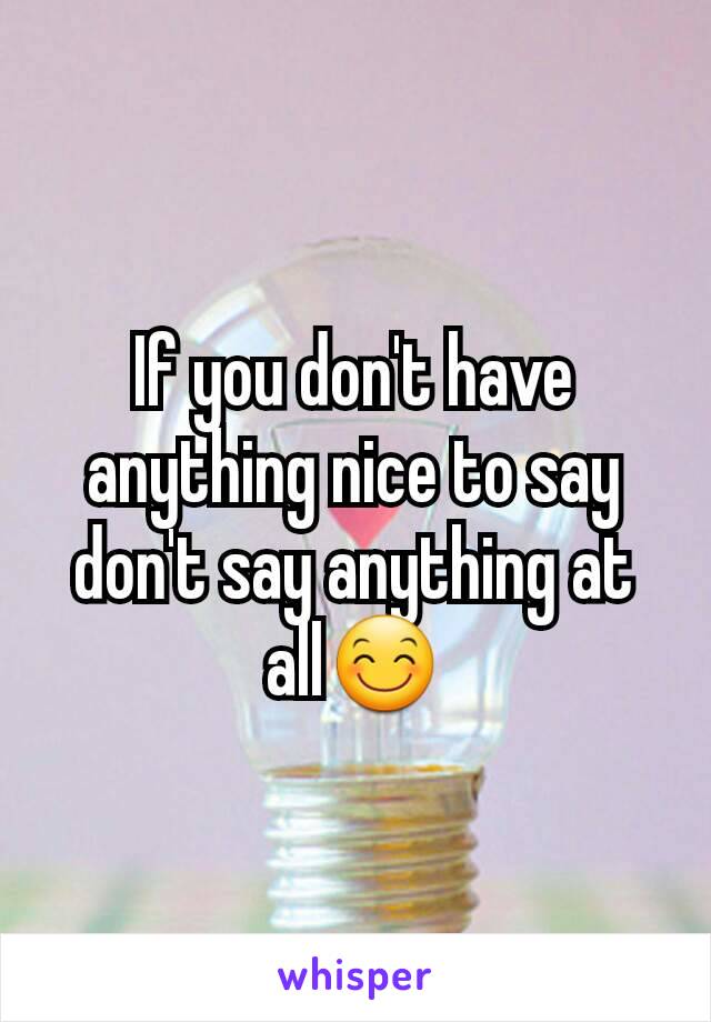 If you don't have anything nice to say don't say anything at all😊