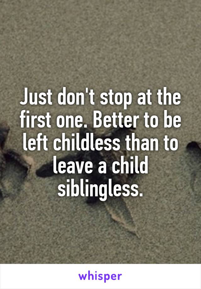 Just don't stop at the first one. Better to be left childless than to leave a child siblingless.