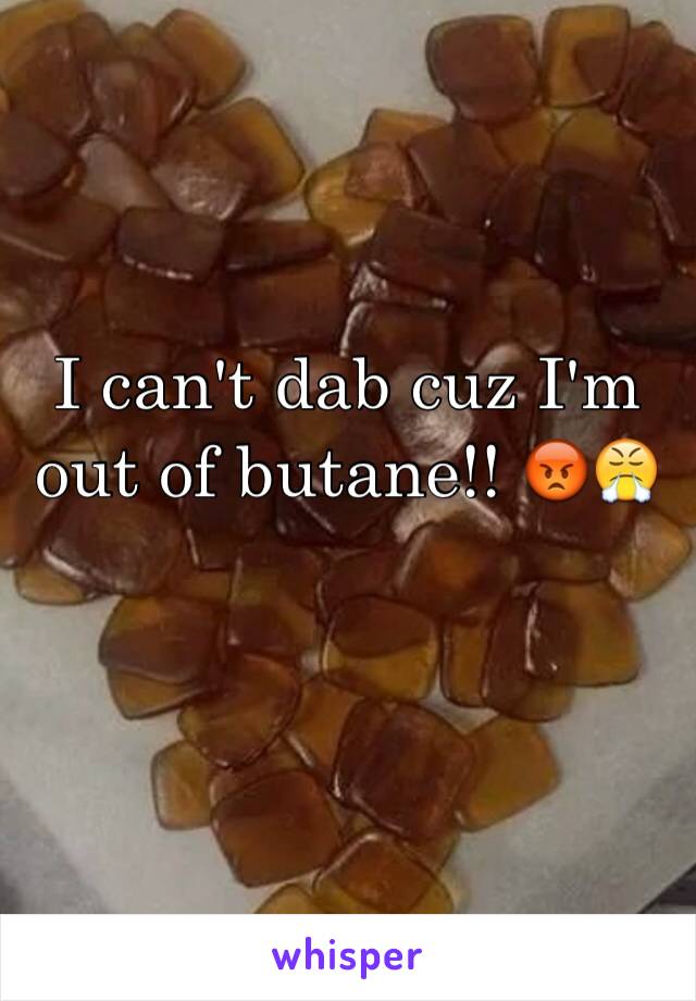I can't dab cuz I'm out of butane!! 😡😤
