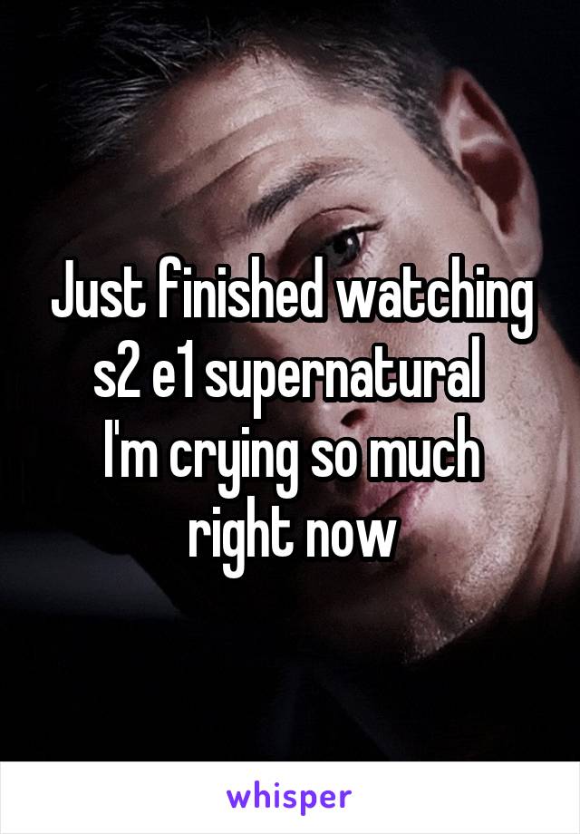 Just finished watching s2 e1 supernatural 
I'm crying so much right now