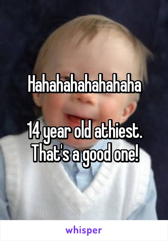 Hahahahahahahaha

14 year old athiest. That's a good one!