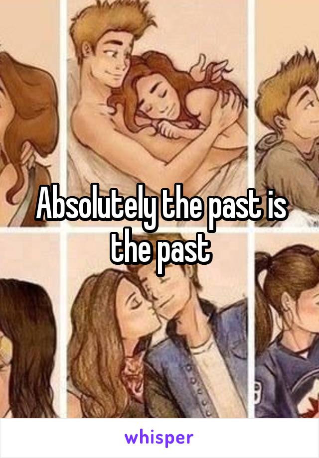 Absolutely the past is the past