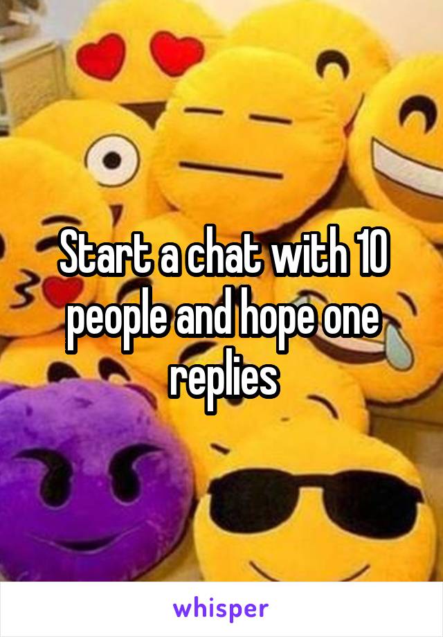 Start a chat with 10 people and hope one replies