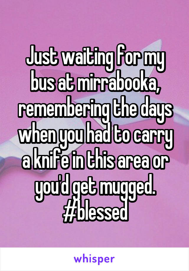 Just waiting for my bus at mirrabooka, remembering the days when you had to carry a knife in this area or you'd get mugged.
#blessed