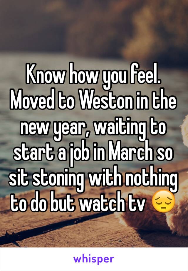 Know how you feel. Moved to Weston in the new year, waiting to start a job in March so sit stoning with nothing to do but watch tv 😔