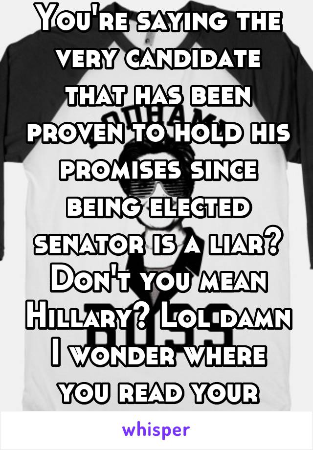 You're saying the very candidate that has been proven to hold his promises since being elected senator is a liar? Don't you mean Hillary? Lol damn I wonder where you read your information.