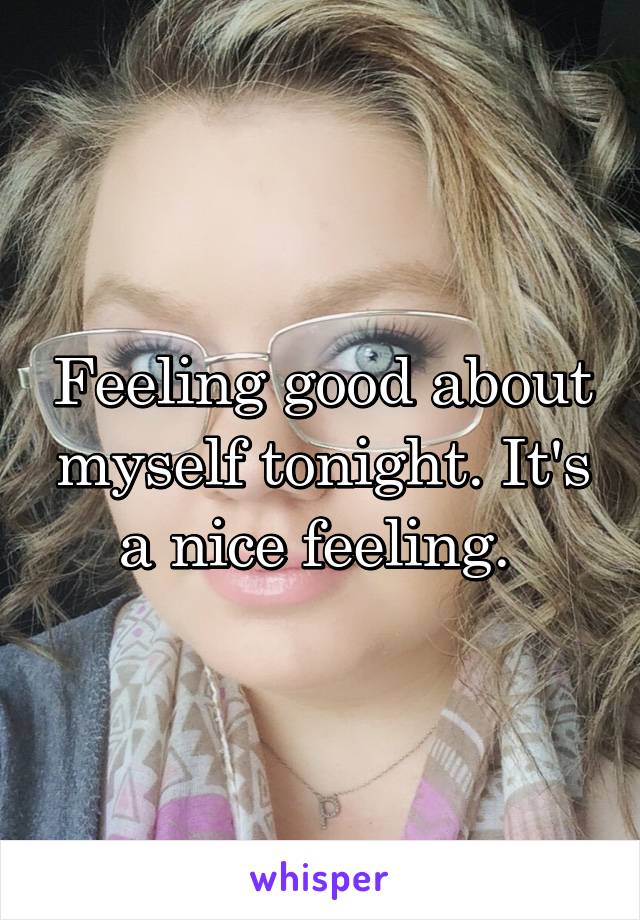 Feeling good about myself tonight. It's a nice feeling. 