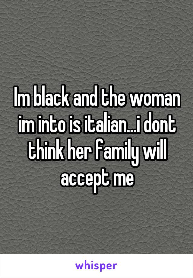 Im black and the woman im into is italian...i dont think her family will accept me