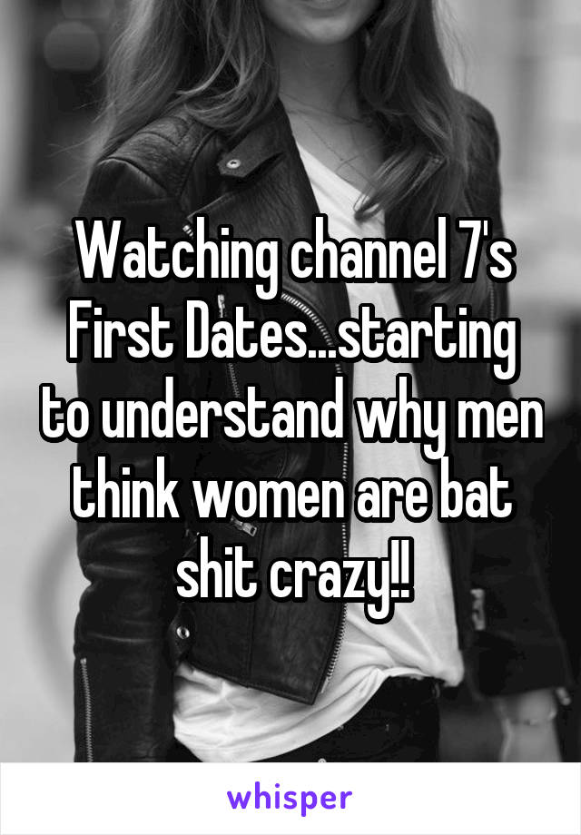 Watching channel 7's First Dates...starting to understand why men think women are bat shit crazy!!
