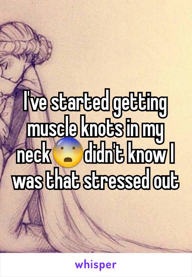 I've started getting muscle knots in my neck😨didn't know I was that stressed out