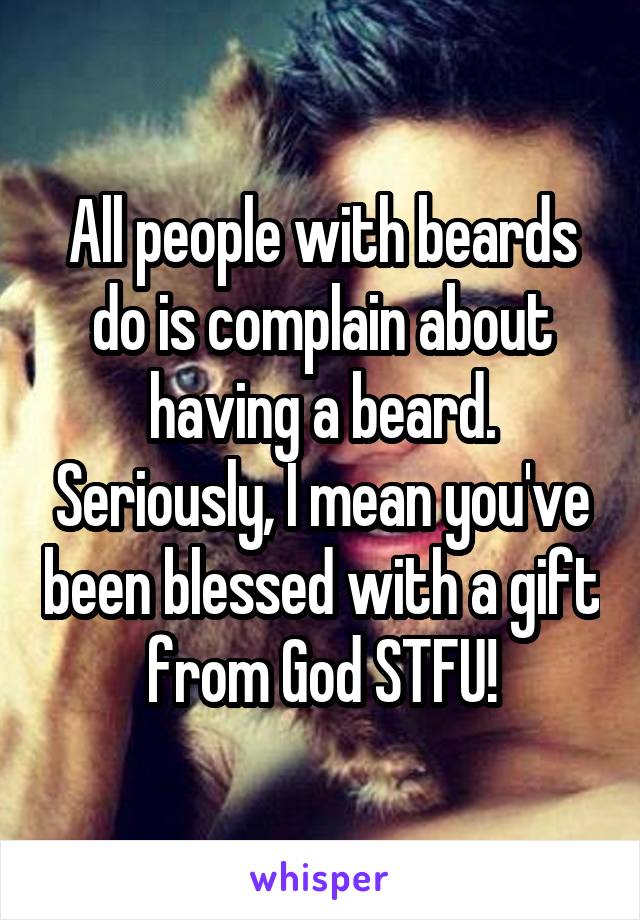 All people with beards do is complain about having a beard. Seriously, I mean you've been blessed with a gift from God STFU!