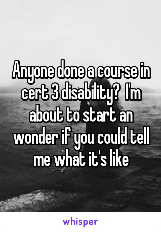 Anyone done a course in cert 3 disability?  I'm about to start an wonder if you could tell me what it's like