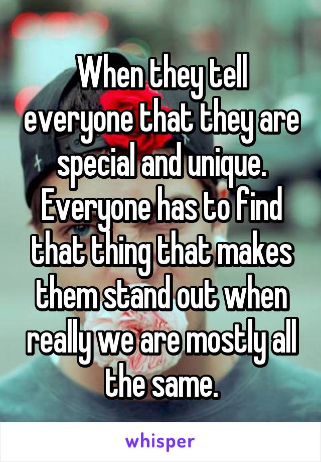 When they tell everyone that they are special and unique. Everyone has to find that thing that makes them stand out when really we are mostly all the same.