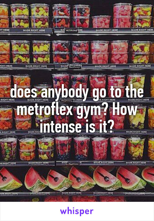 does anybody go to the metroflex gym? How intense is it?