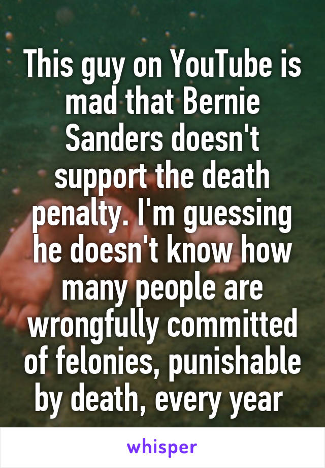This guy on YouTube is mad that Bernie Sanders doesn't support the death penalty. I'm guessing he doesn't know how many people are wrongfully committed of felonies, punishable by death, every year 