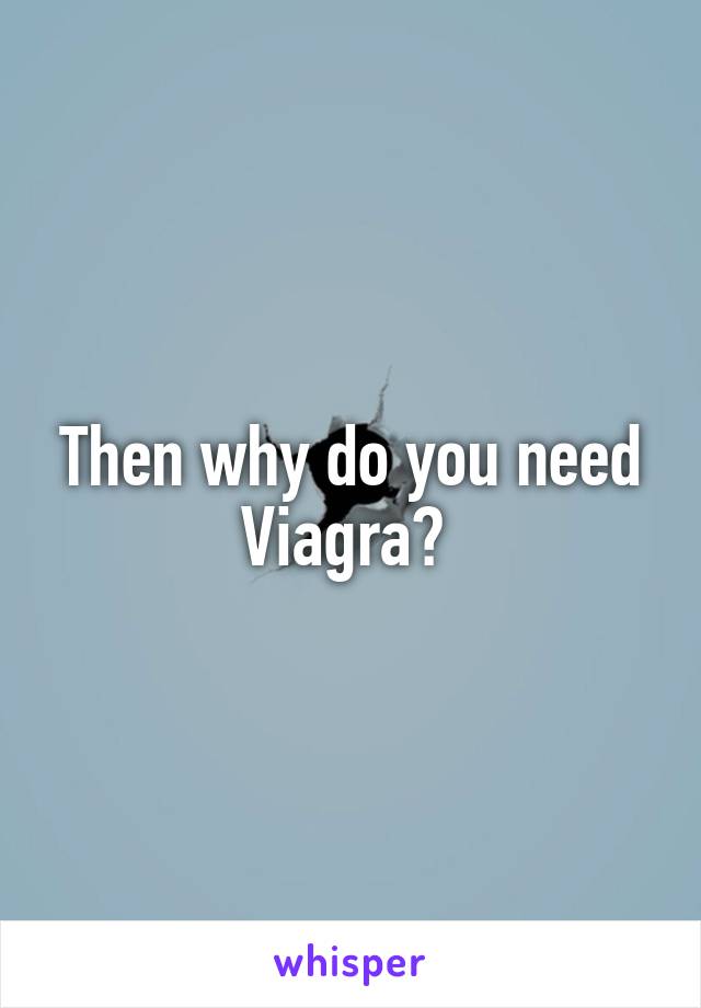 Then why do you need Viagra? 