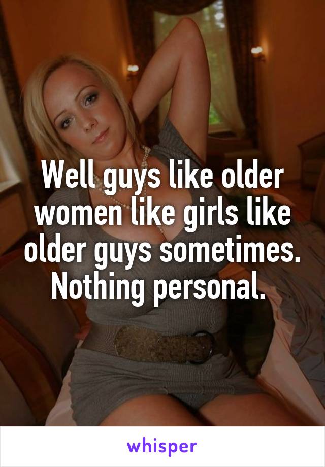 Well guys like older women like girls like older guys sometimes. Nothing personal. 