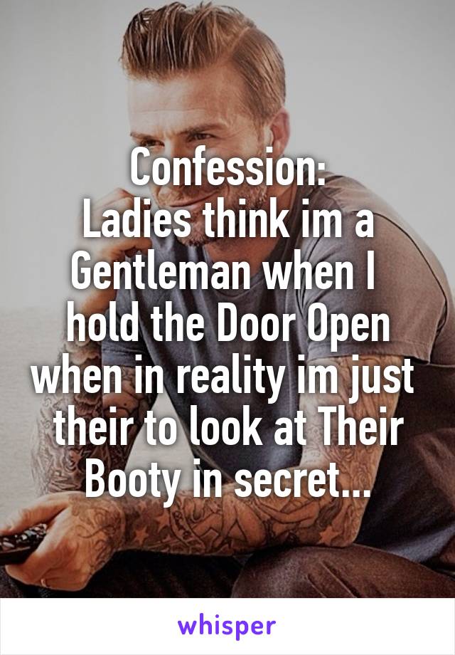 Confession:
Ladies think im a Gentleman when I  hold the Door Open when in reality im just  their to look at Their Booty in secret...