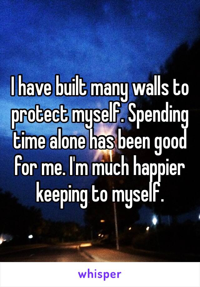 I have built many walls to protect myself. Spending time alone has been good for me. I'm much happier keeping to myself.