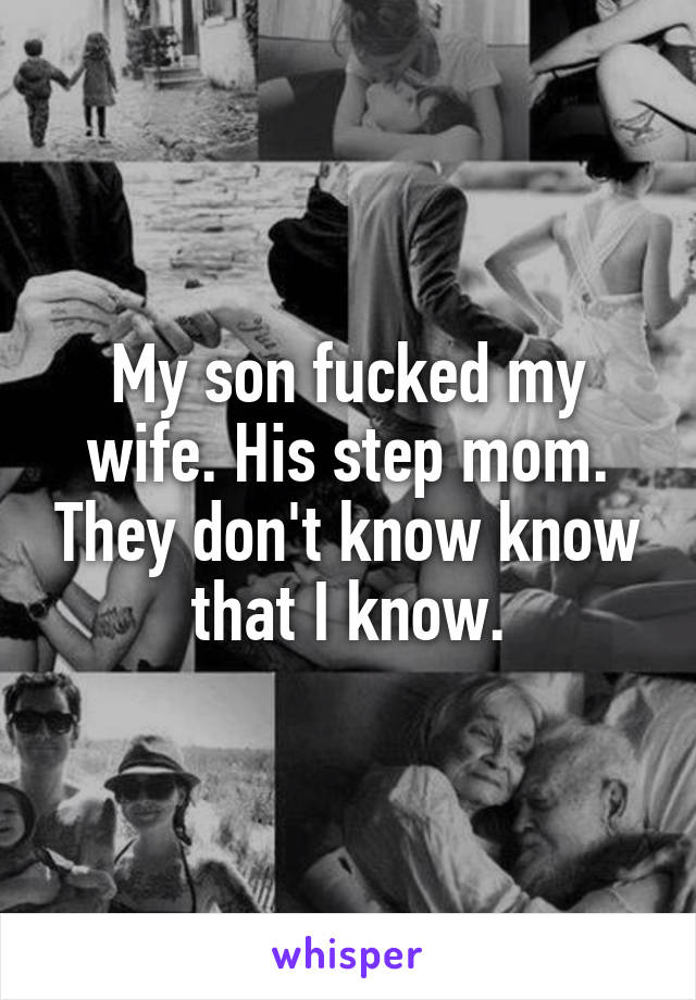 My son fucked my wife. His step mom. They don't know know that I know.